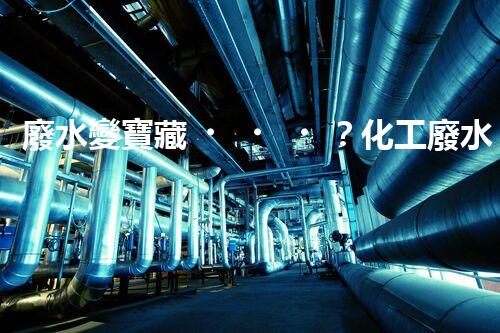 廢水變寶藏？化工廢水處理新技術(shù)揭秘